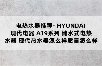 电热水器推荐- HYUNDAI 现代电器 A19系列 储水式电热水器 现代热水器怎么样质量怎么样